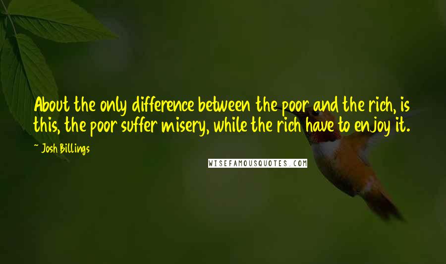 Josh Billings Quotes: About the only difference between the poor and the rich, is this, the poor suffer misery, while the rich have to enjoy it.