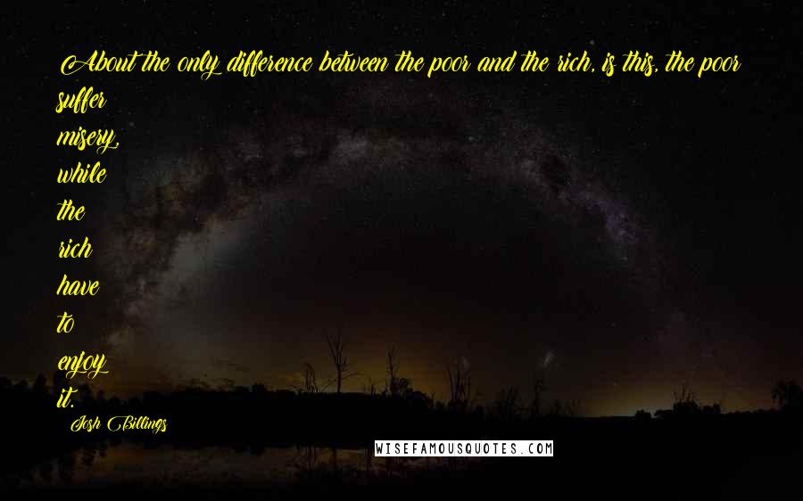 Josh Billings Quotes: About the only difference between the poor and the rich, is this, the poor suffer misery, while the rich have to enjoy it.