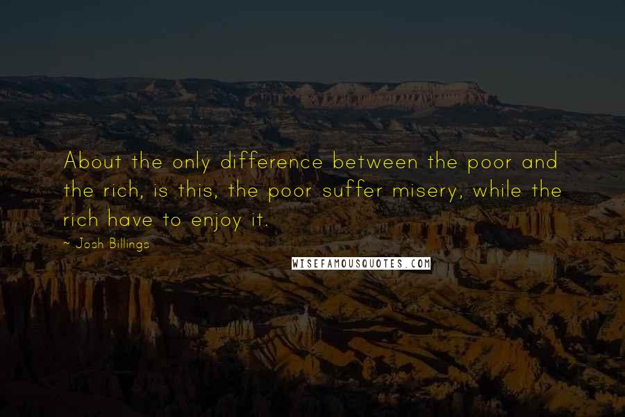 Josh Billings Quotes: About the only difference between the poor and the rich, is this, the poor suffer misery, while the rich have to enjoy it.
