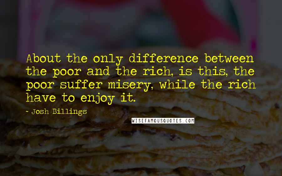 Josh Billings Quotes: About the only difference between the poor and the rich, is this, the poor suffer misery, while the rich have to enjoy it.