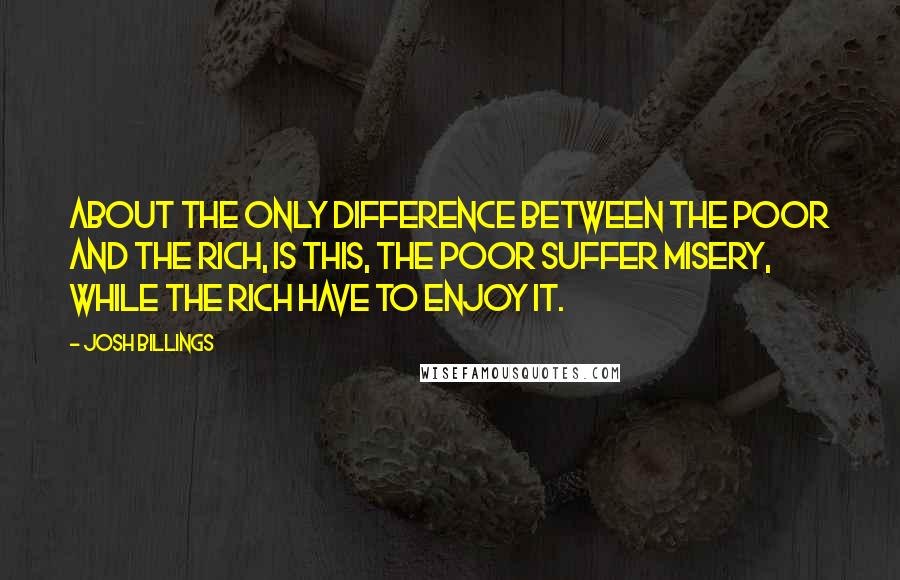 Josh Billings Quotes: About the only difference between the poor and the rich, is this, the poor suffer misery, while the rich have to enjoy it.