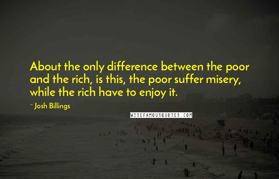 Josh Billings Quotes: About the only difference between the poor and the rich, is this, the poor suffer misery, while the rich have to enjoy it.