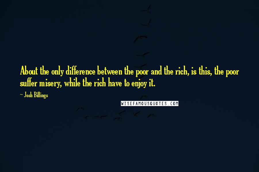 Josh Billings Quotes: About the only difference between the poor and the rich, is this, the poor suffer misery, while the rich have to enjoy it.