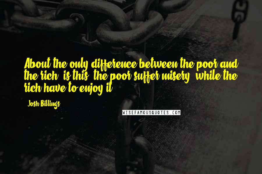 Josh Billings Quotes: About the only difference between the poor and the rich, is this, the poor suffer misery, while the rich have to enjoy it.