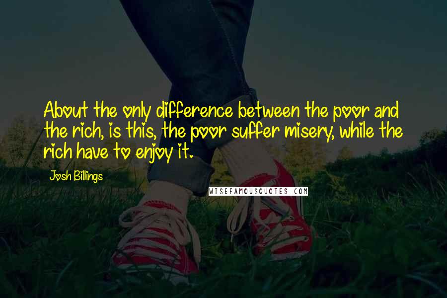 Josh Billings Quotes: About the only difference between the poor and the rich, is this, the poor suffer misery, while the rich have to enjoy it.