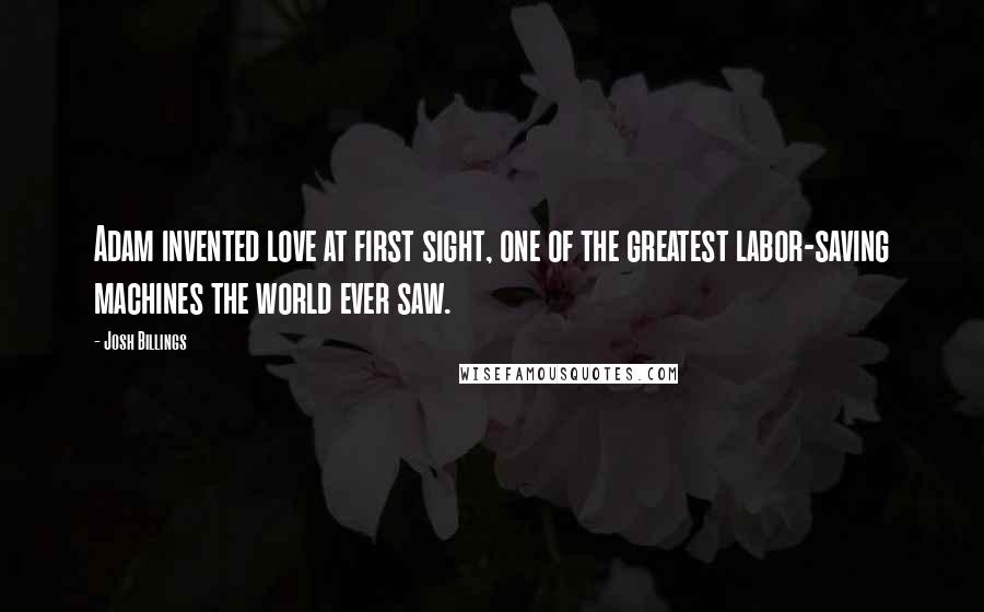 Josh Billings Quotes: Adam invented love at first sight, one of the greatest labor-saving machines the world ever saw.