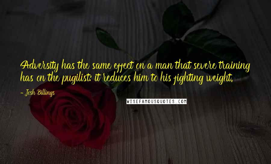 Josh Billings Quotes: Adversity has the same effect on a man that severe training has on the pugilist: it reduces him to his fighting weight.