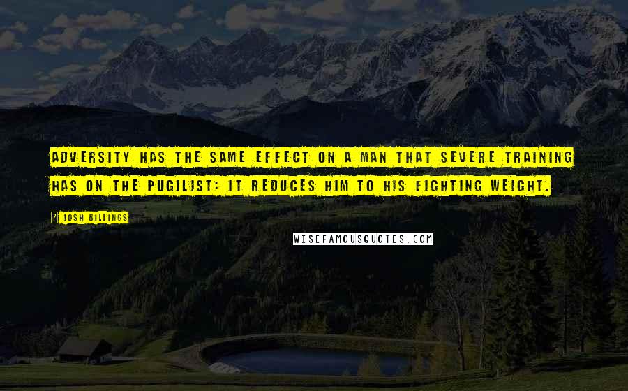 Josh Billings Quotes: Adversity has the same effect on a man that severe training has on the pugilist: it reduces him to his fighting weight.