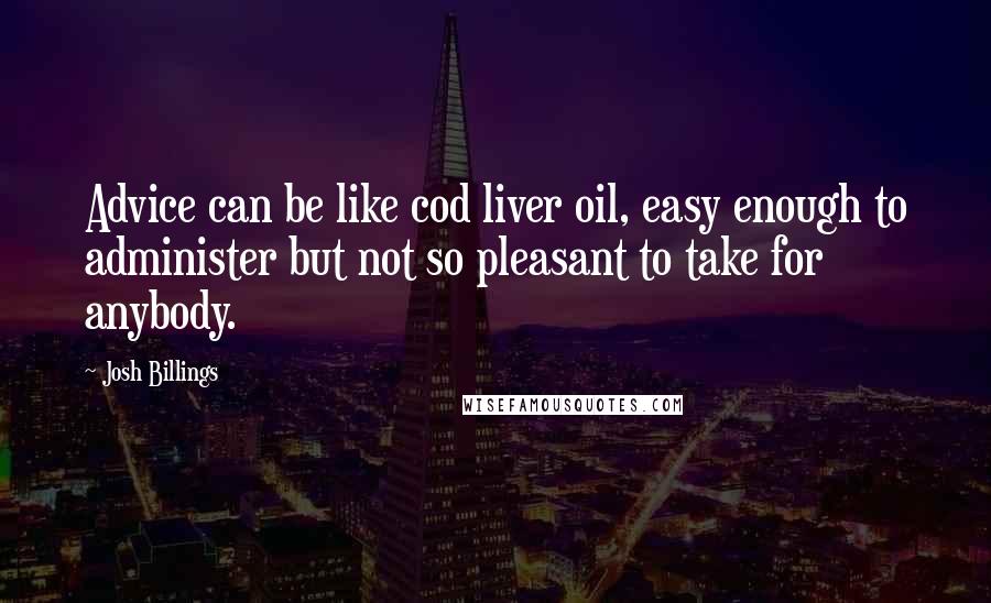 Josh Billings Quotes: Advice can be like cod liver oil, easy enough to administer but not so pleasant to take for anybody.