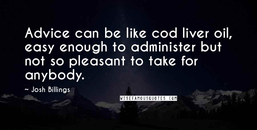 Josh Billings Quotes: Advice can be like cod liver oil, easy enough to administer but not so pleasant to take for anybody.