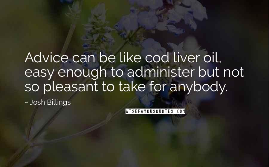 Josh Billings Quotes: Advice can be like cod liver oil, easy enough to administer but not so pleasant to take for anybody.