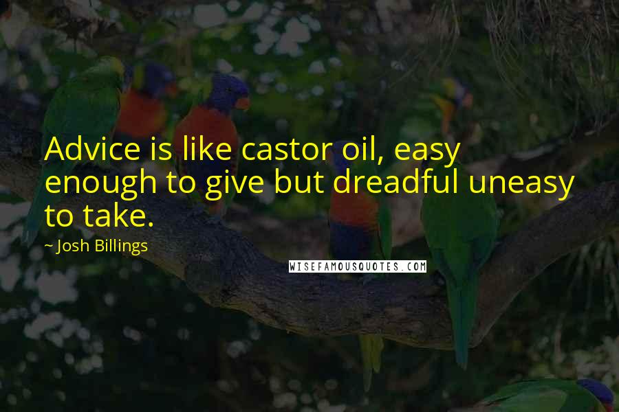 Josh Billings Quotes: Advice is like castor oil, easy enough to give but dreadful uneasy to take.