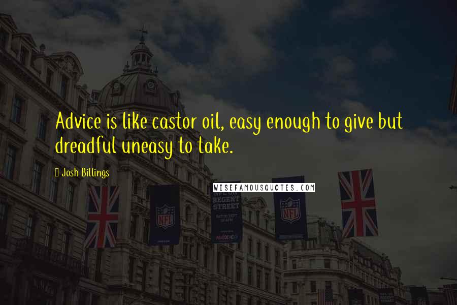 Josh Billings Quotes: Advice is like castor oil, easy enough to give but dreadful uneasy to take.