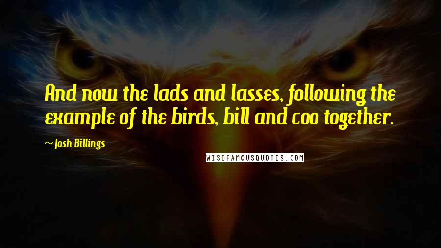 Josh Billings Quotes: And now the lads and lasses, following the example of the birds, bill and coo together.