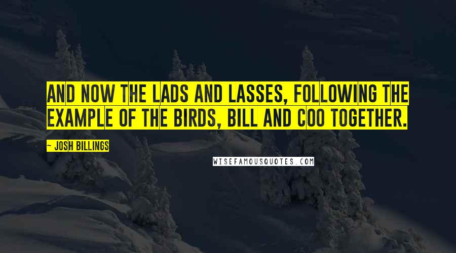 Josh Billings Quotes: And now the lads and lasses, following the example of the birds, bill and coo together.