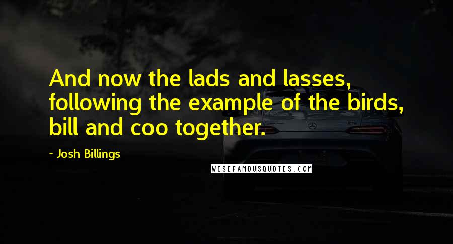 Josh Billings Quotes: And now the lads and lasses, following the example of the birds, bill and coo together.