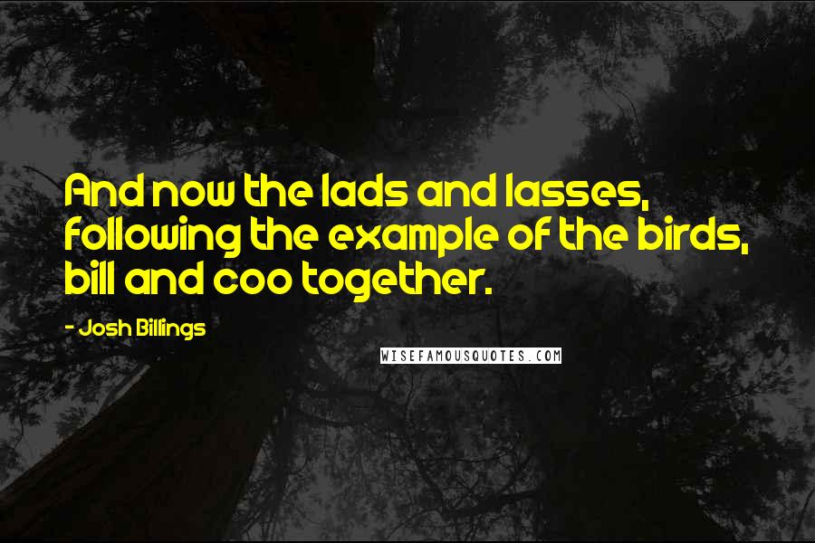 Josh Billings Quotes: And now the lads and lasses, following the example of the birds, bill and coo together.