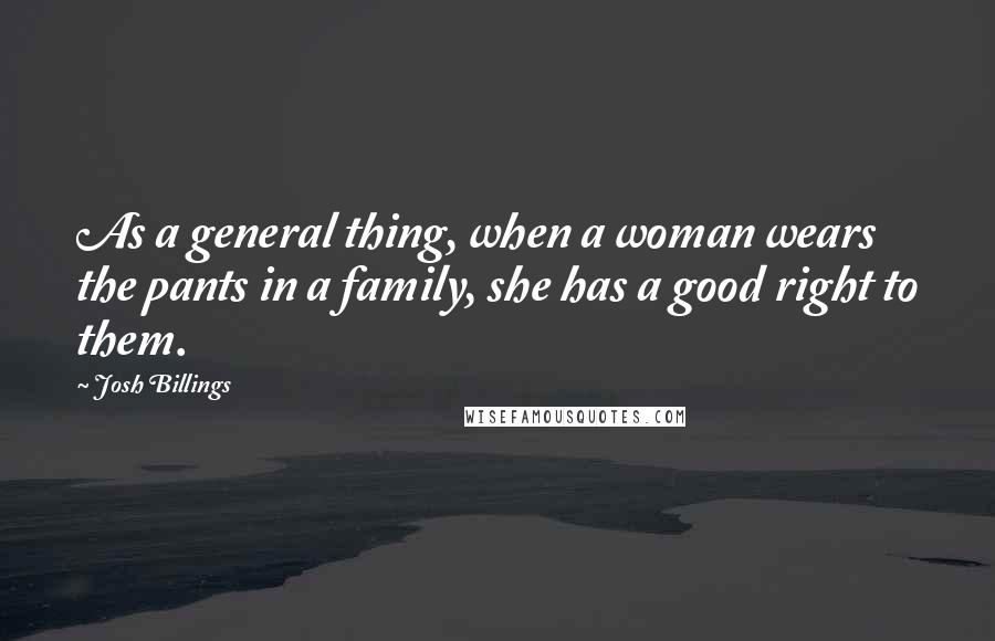 Josh Billings Quotes: As a general thing, when a woman wears the pants in a family, she has a good right to them.