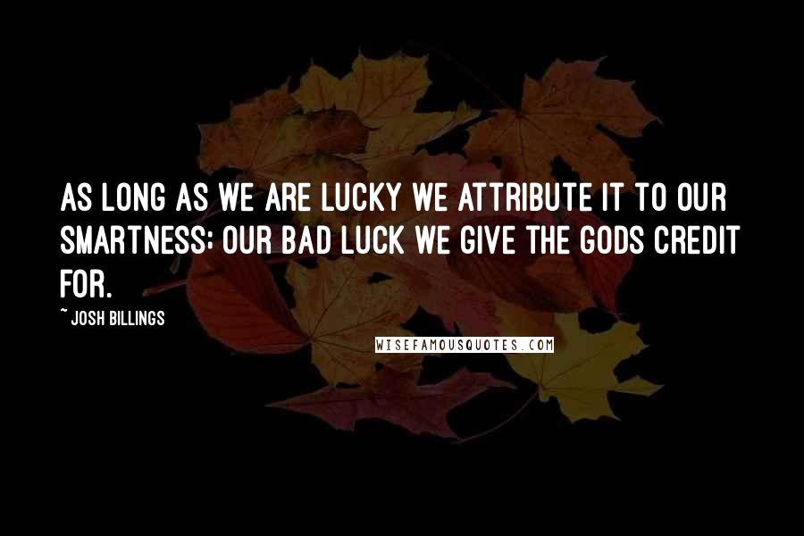 Josh Billings Quotes: As long as we are lucky we attribute it to our smartness; our bad luck we give the gods credit for.