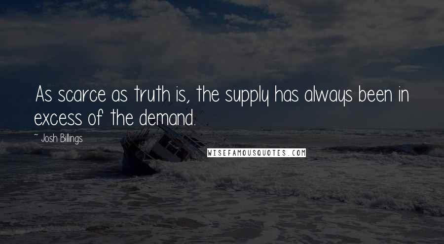Josh Billings Quotes: As scarce as truth is, the supply has always been in excess of the demand.