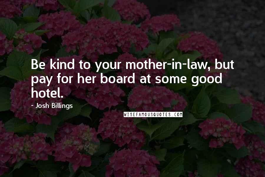 Josh Billings Quotes: Be kind to your mother-in-law, but pay for her board at some good hotel.