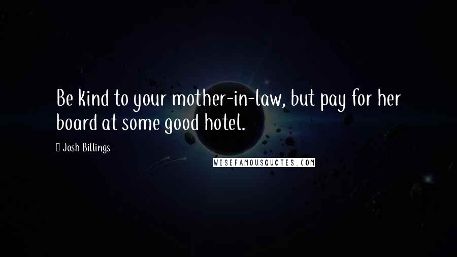 Josh Billings Quotes: Be kind to your mother-in-law, but pay for her board at some good hotel.