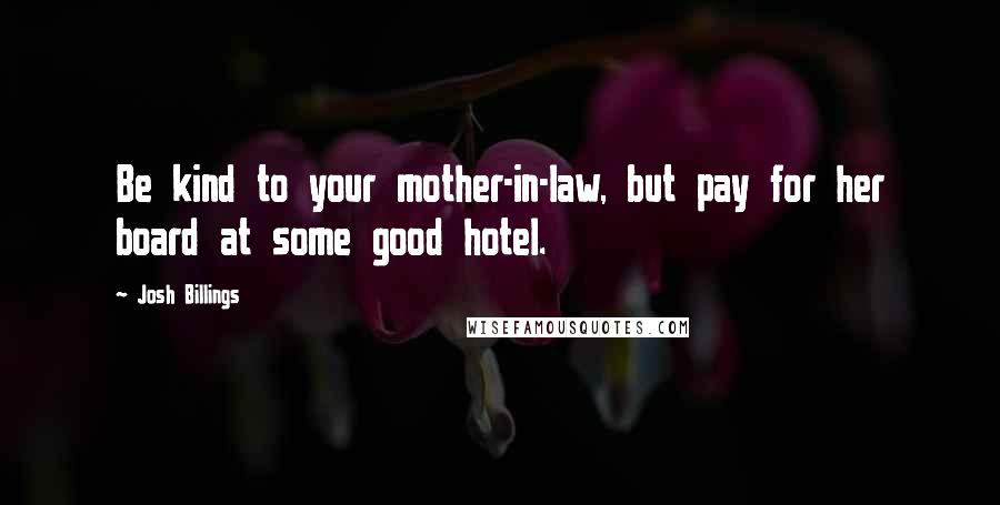 Josh Billings Quotes: Be kind to your mother-in-law, but pay for her board at some good hotel.
