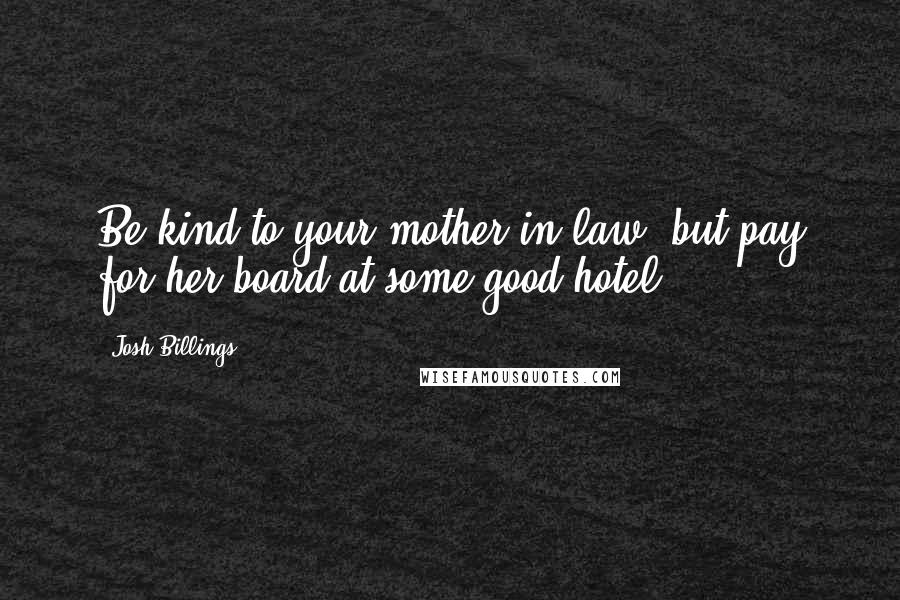 Josh Billings Quotes: Be kind to your mother-in-law, but pay for her board at some good hotel.