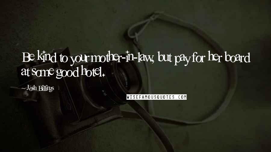 Josh Billings Quotes: Be kind to your mother-in-law, but pay for her board at some good hotel.
