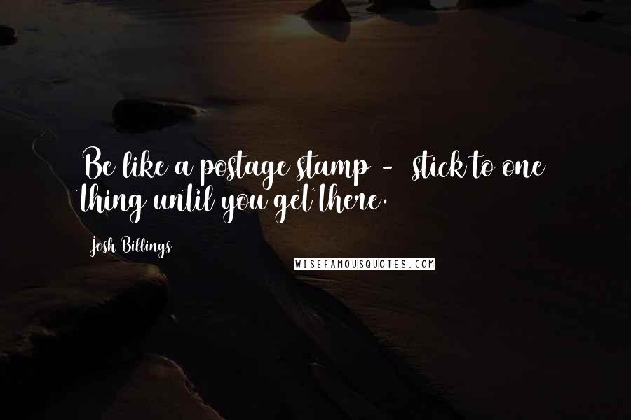 Josh Billings Quotes: Be like a postage stamp -  stick to one thing until you get there.