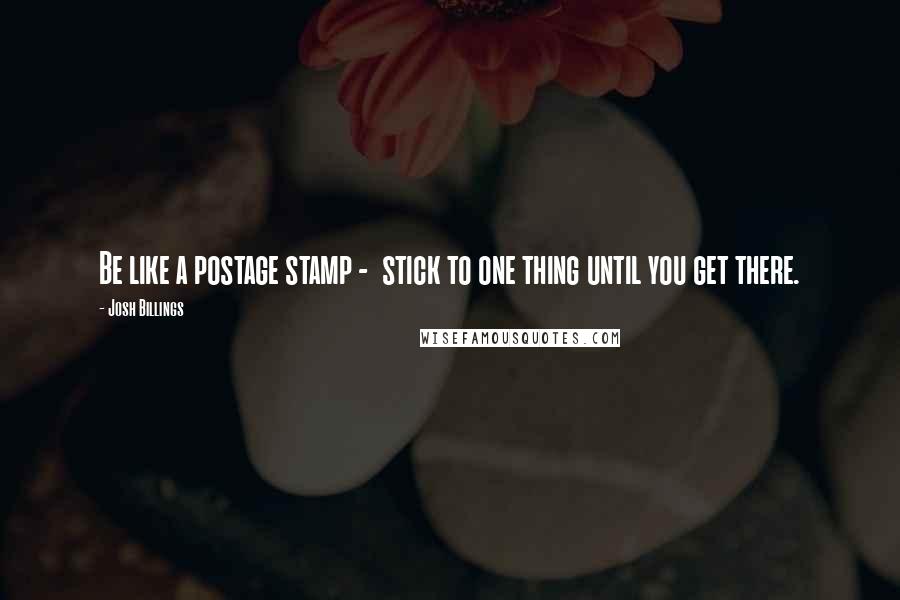 Josh Billings Quotes: Be like a postage stamp -  stick to one thing until you get there.