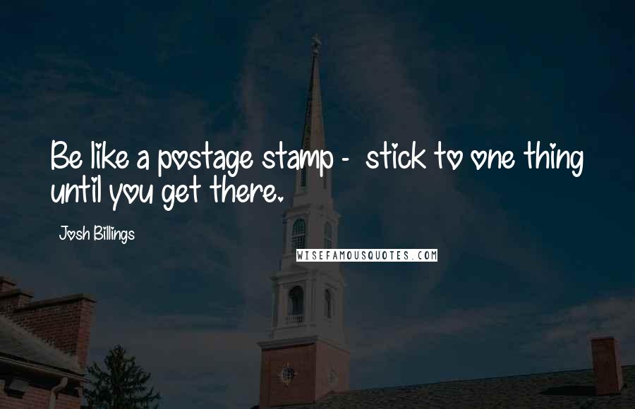 Josh Billings Quotes: Be like a postage stamp -  stick to one thing until you get there.