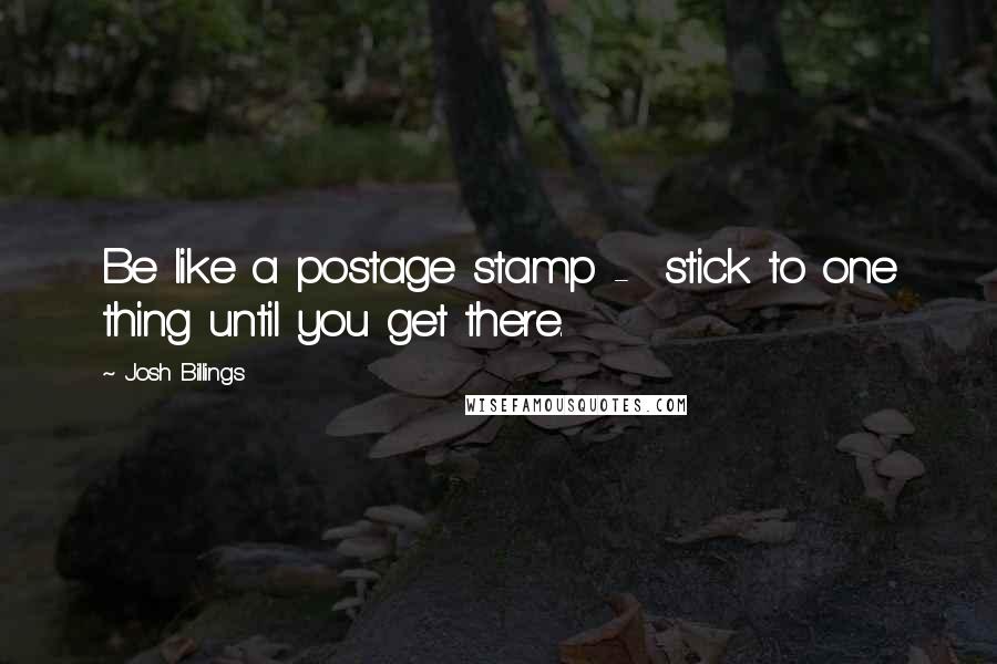 Josh Billings Quotes: Be like a postage stamp -  stick to one thing until you get there.
