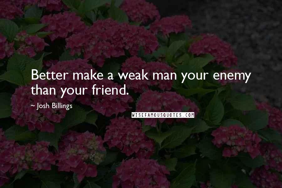 Josh Billings Quotes: Better make a weak man your enemy than your friend.