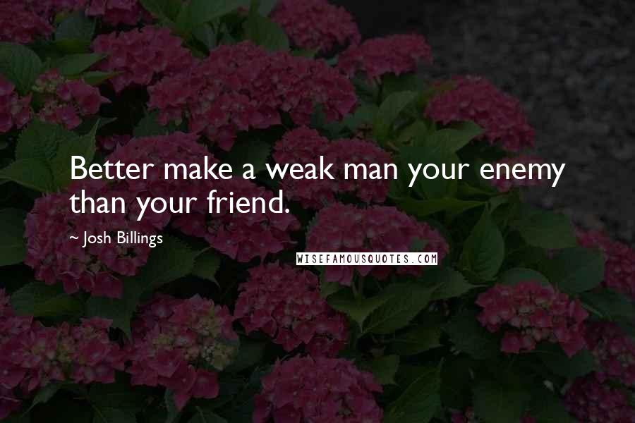 Josh Billings Quotes: Better make a weak man your enemy than your friend.