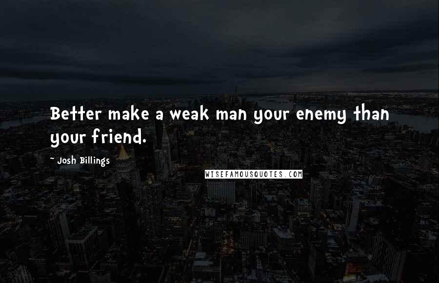 Josh Billings Quotes: Better make a weak man your enemy than your friend.