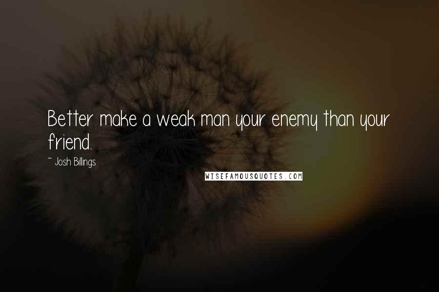 Josh Billings Quotes: Better make a weak man your enemy than your friend.