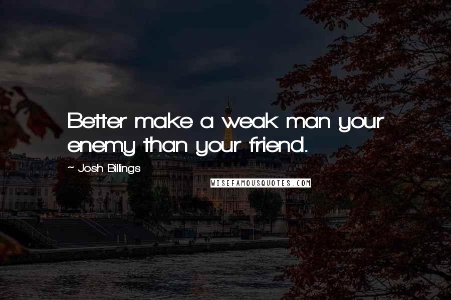 Josh Billings Quotes: Better make a weak man your enemy than your friend.