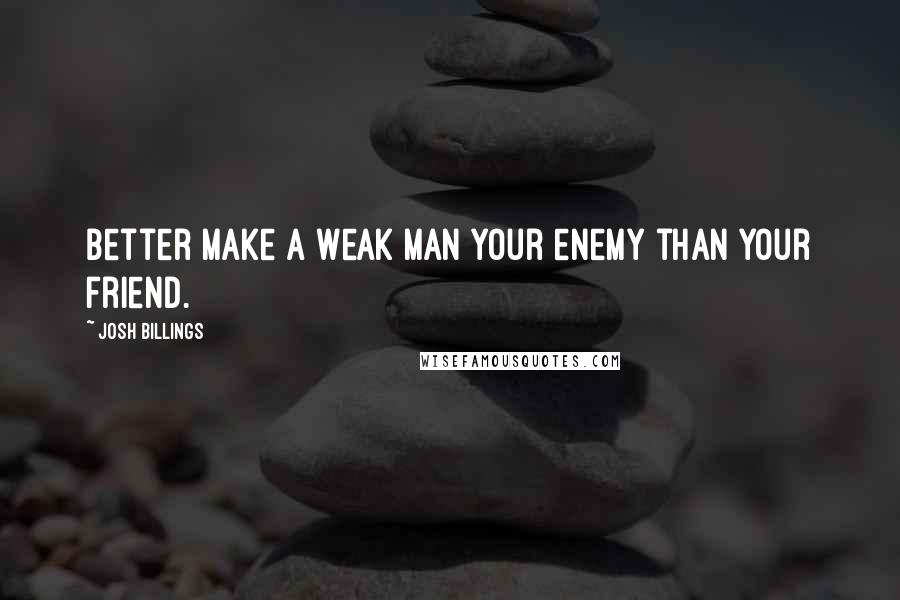 Josh Billings Quotes: Better make a weak man your enemy than your friend.