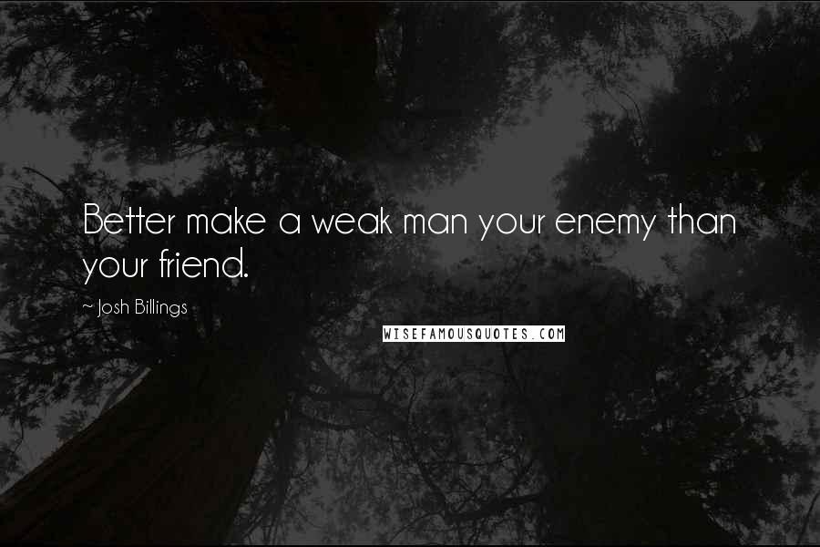 Josh Billings Quotes: Better make a weak man your enemy than your friend.