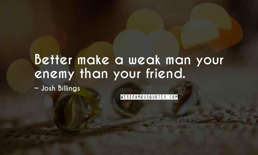 Josh Billings Quotes: Better make a weak man your enemy than your friend.