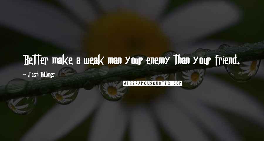 Josh Billings Quotes: Better make a weak man your enemy than your friend.