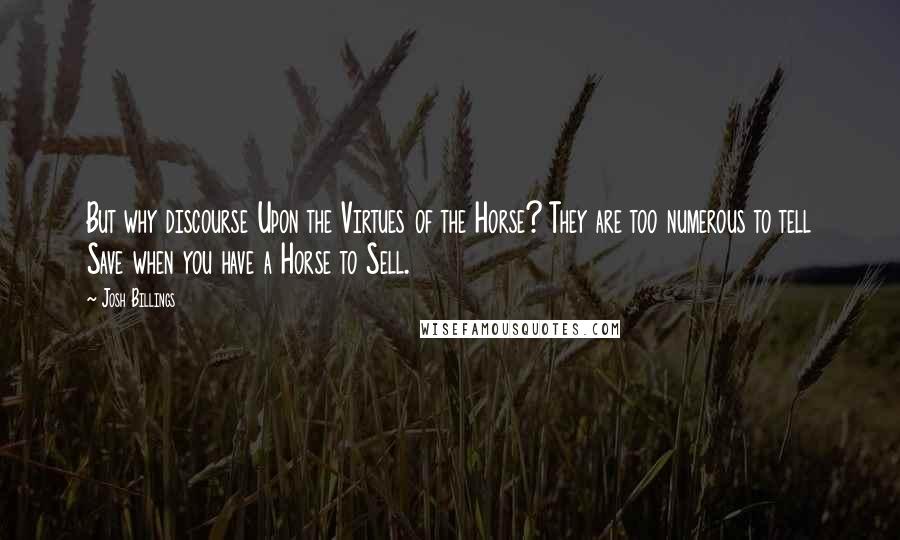 Josh Billings Quotes: But why discourse Upon the Virtues of the Horse? They are too numerous to tell Save when you have a Horse to Sell.
