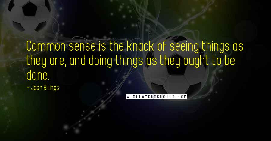 Josh Billings Quotes: Common sense is the knack of seeing things as they are, and doing things as they ought to be done.