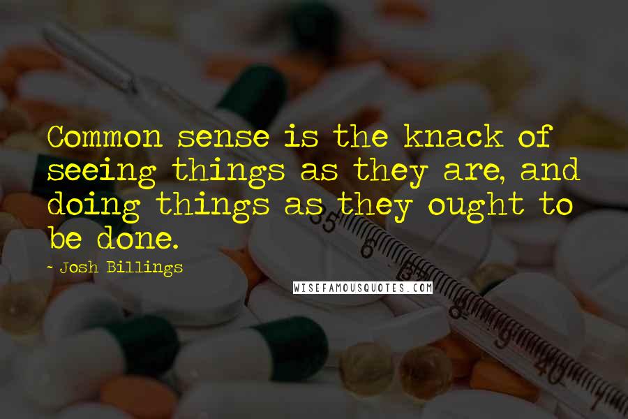 Josh Billings Quotes: Common sense is the knack of seeing things as they are, and doing things as they ought to be done.