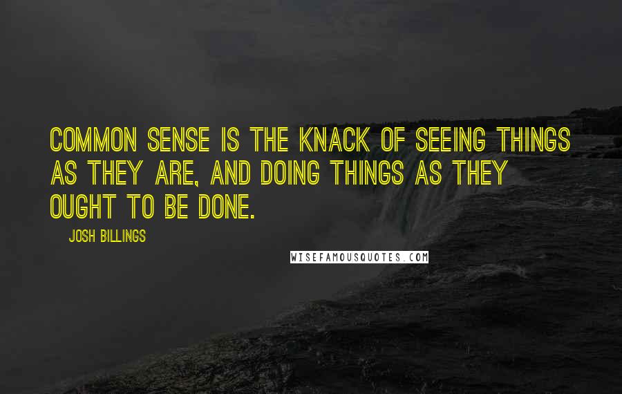 Josh Billings Quotes: Common sense is the knack of seeing things as they are, and doing things as they ought to be done.