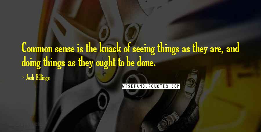 Josh Billings Quotes: Common sense is the knack of seeing things as they are, and doing things as they ought to be done.