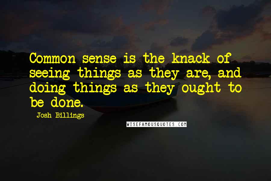 Josh Billings Quotes: Common sense is the knack of seeing things as they are, and doing things as they ought to be done.