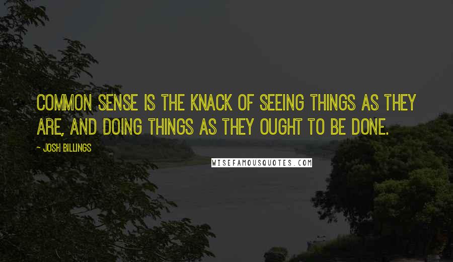 Josh Billings Quotes: Common sense is the knack of seeing things as they are, and doing things as they ought to be done.