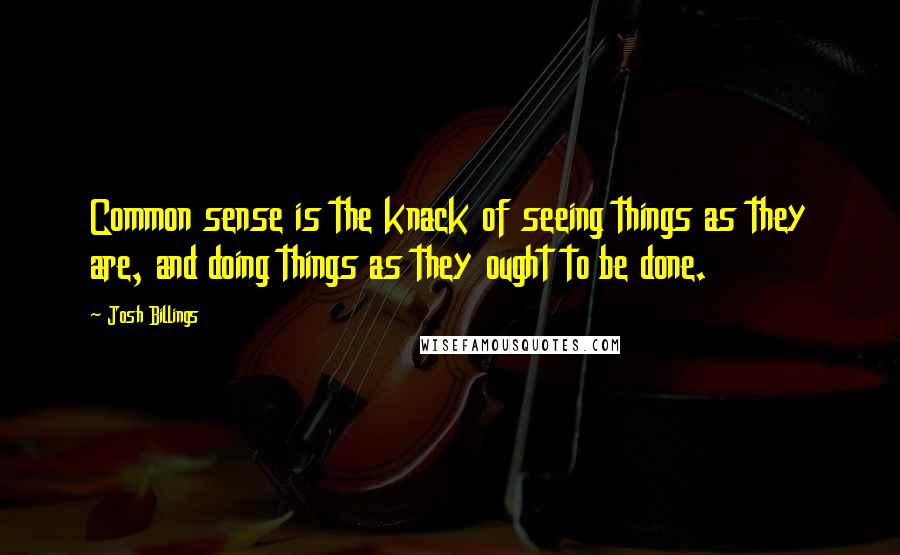 Josh Billings Quotes: Common sense is the knack of seeing things as they are, and doing things as they ought to be done.